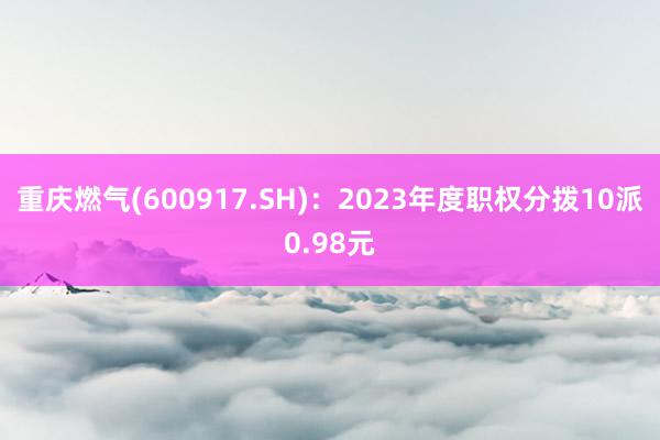 重庆燃气(600917.SH)：2023年度职权分拨10派0.98元