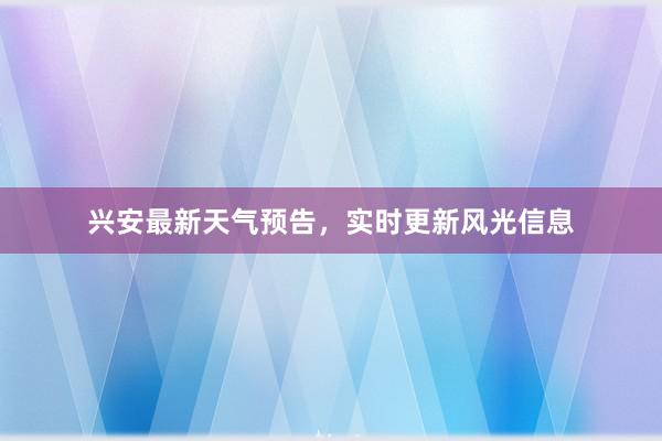 兴安最新天气预告，实时更新风光信息