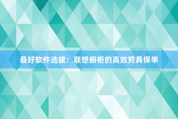 最好软件选拔：联想橱柜的高效劳具保举