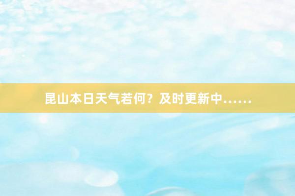 昆山本日天气若何？及时更新中……